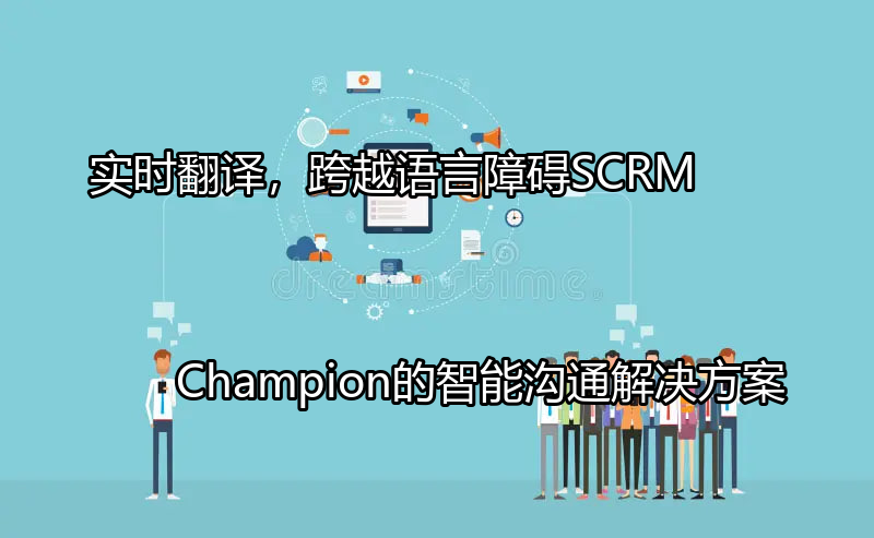 SCRM Champion的实时翻译功能帮助企业跨越语言障碍