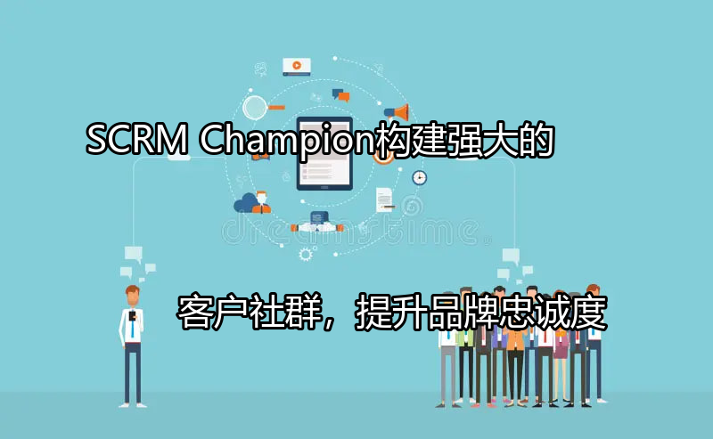 SCRM Champion：构建强大的客户社群，提升品牌忠诚度功能介绍