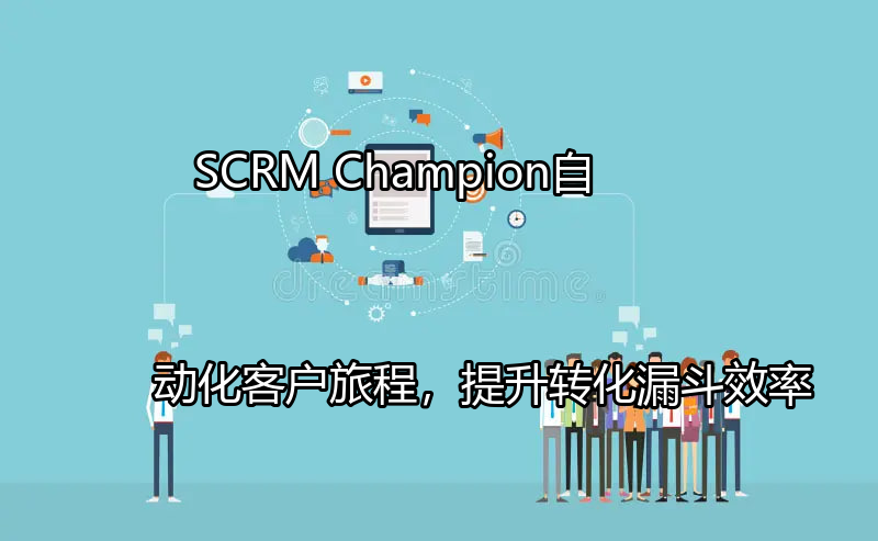 SCRM Champion：自动化客户旅程，提升转化漏斗效率功能介绍