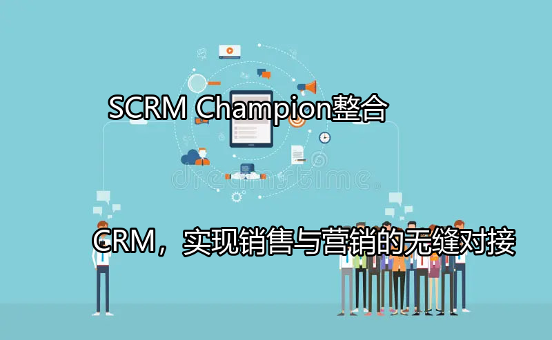 SCRM Champion：整合CRM，实现销售与营销的无缝对接功能介绍