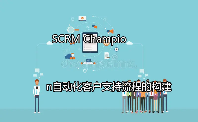 SCRM Champion：自动化客户支持流程的构建功能介绍
