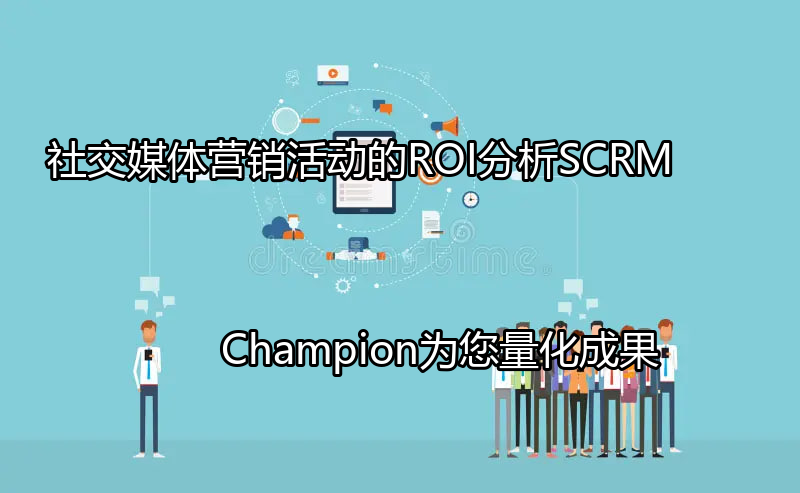 社交媒体营销活动的ROI分析：SCRM Champion为您量化成果功能介绍