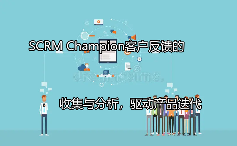 SCRM Champion：客户反馈的收集与分析，驱动产品迭代功能介绍