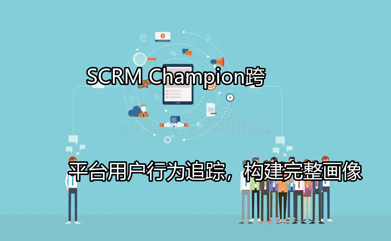 SCRM Champion：跨平台用户行为追踪，构建完整画像功能介绍