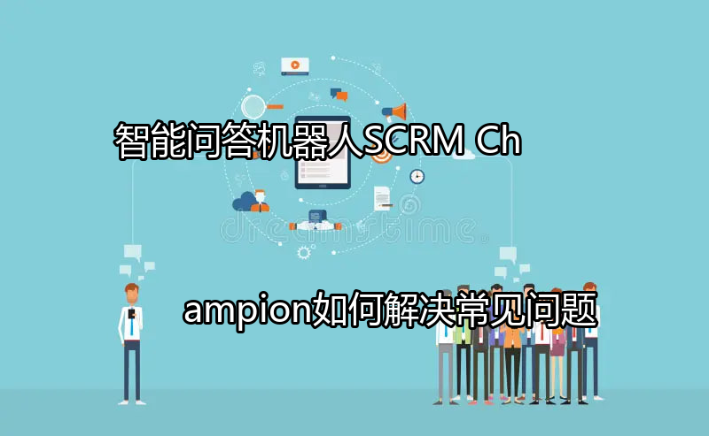 SCRM Champion智能问答机器人功能展示