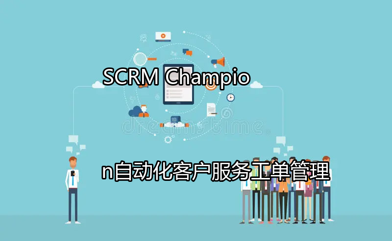 SCRM Champion：自动化客户服务工单管理功能介绍