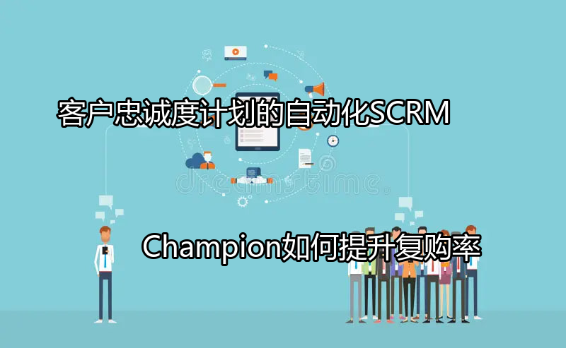 客户忠诚度计划的自动化：SCRM Champion如何提升复购率功能介绍