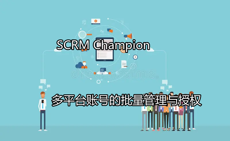 SCRM Champion：多平台账号的批量管理与授权功能介绍