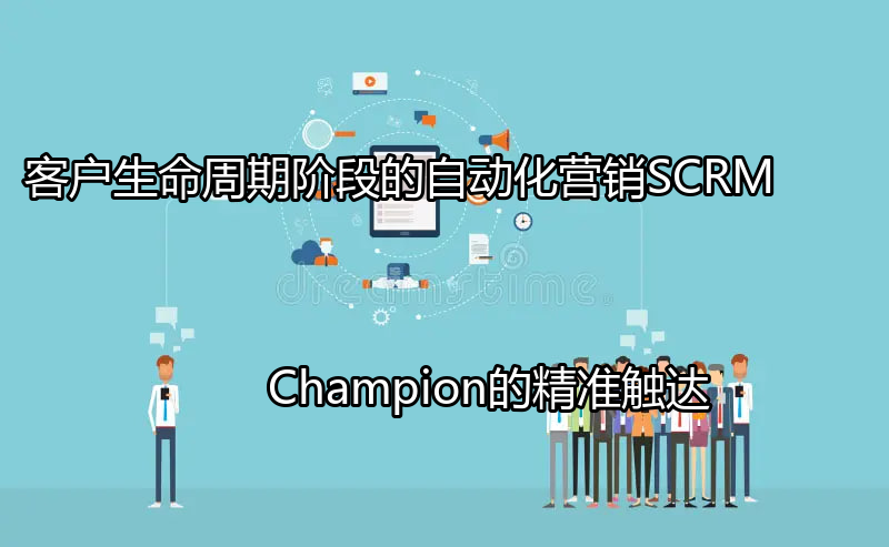 客户生命周期阶段的自动化营销：SCRM Champion的精准触达功能介绍