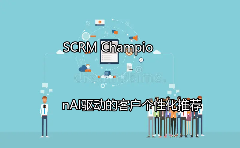 SCRM Champion AI驱动的客户个性化推荐系统架构