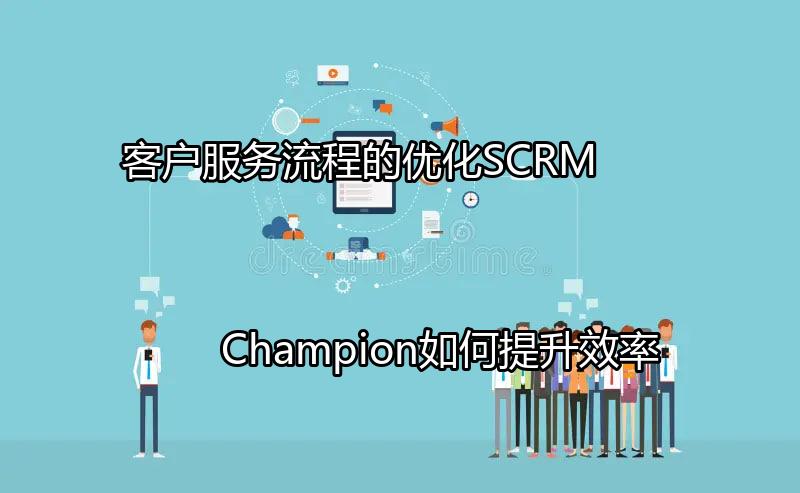 SCRM Champion解决客户服务痛点