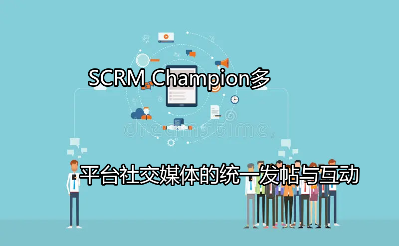 SCRM Champion：多平台社交媒体的统一发帖与互动功能介绍