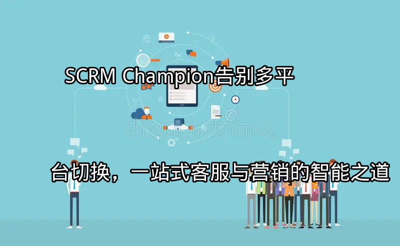 SCRM Champion：统一客户视图，整合多平台信息