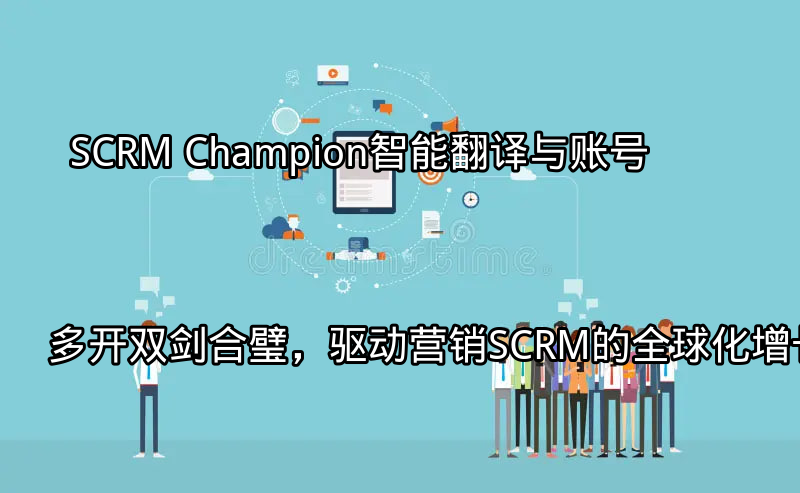 SCRM Champion：智能翻译与账号多开双剑合璧，驱动营销SCRM的全球化增长功能介绍