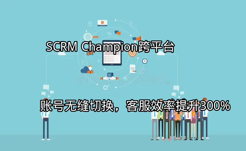 SCRM Champion：跨平台账号无缝切换，客服效率提升300%功能介绍