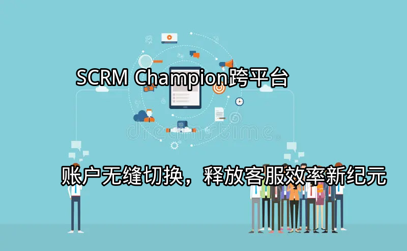SCRM Champion：跨平台账户无缝切换，释放客服效率新纪元功能介绍