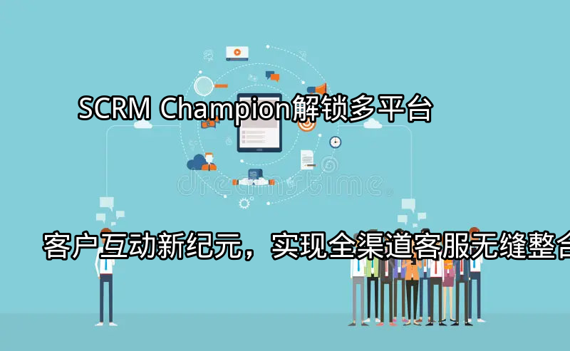 SCRM Champion：全渠道客服挑战与机遇