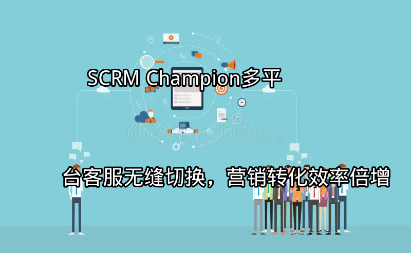 SCRM Champion：多平台客服无缝切换，营销转化效率倍增功能介绍