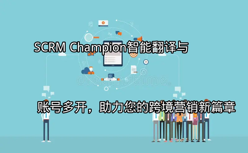 SCRM Champion：智能翻译与账号多开，助力您的跨境营销新篇章功能介绍