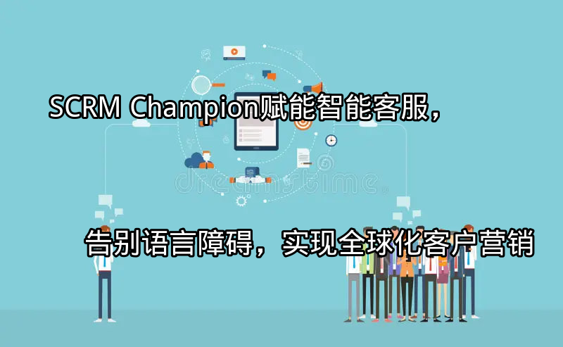 SCRM Champion：赋能智能客服，告别语言障碍，实现全球化客户营销功能介绍