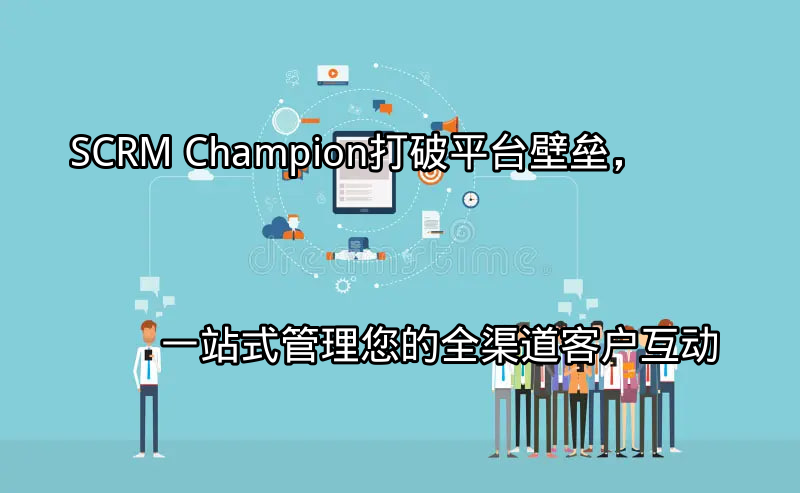 SCRM Champion：统一客户视图，打破平台壁垒