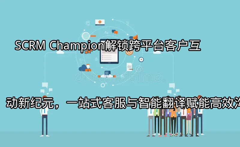 SCRM Champion：全渠道客户沟通平台