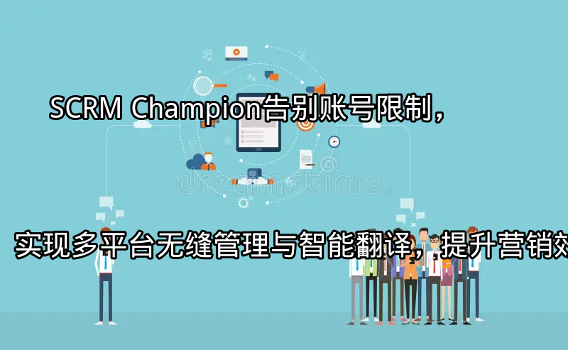 SCRM Champion：告别账号限制，实现多平台无缝管理与智能翻译，提升营销效率功能介绍