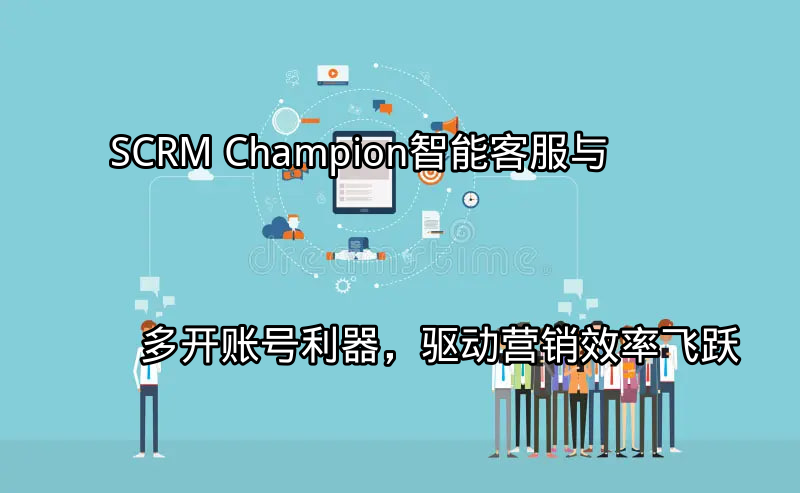 SCRM Champion：智能客服与多开账号利器，驱动营销效率飞跃功能介绍