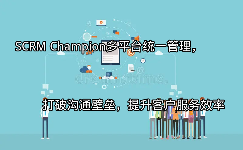 SCRM Champion：多平台统一管理，打破沟通壁垒，提升客户服务效率功能介绍