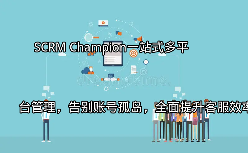 SCRM Champion：一站式多平台管理，告别账号孤岛，全面提升客服效率功能介绍