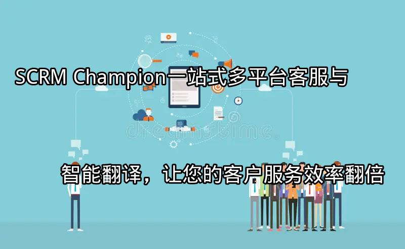 SCRM Champion：一站式多平台客服与智能翻译，让您的客户服务效率翻倍功能介绍