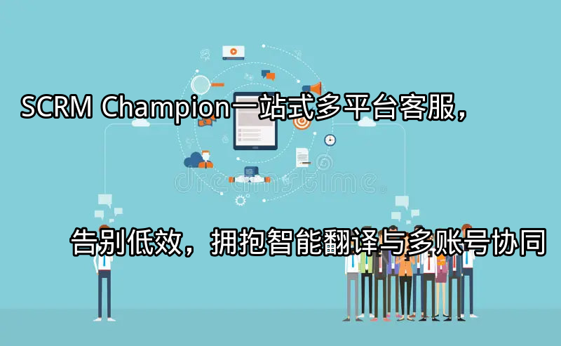 SCRM Champion：一站式多平台客服，告别低效，拥抱智能翻译与多账号协同功能介绍