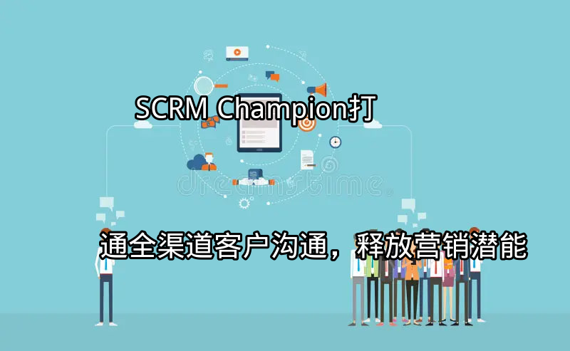 SCRM Champion：打通全渠道客户沟通，释放营销潜能功能介绍