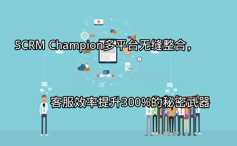 SCRM Champion：多平台无缝整合，客服效率提升300%的秘密武器功能介绍
