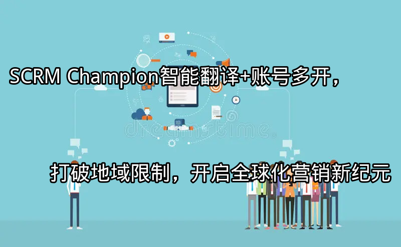 SCRM Champion：智能翻译+账号多开，打破地域限制，开启全球化营销新纪元功能介绍