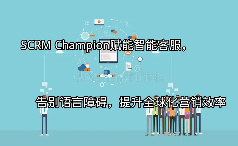 SCRM Champion：赋能智能客服，告别语言障碍，提升全球化营销效率功能介绍