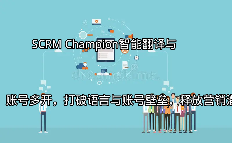 SCRM Champion：智能翻译与账号多开，打破语言与账号壁垒，释放营销潜能功能介绍