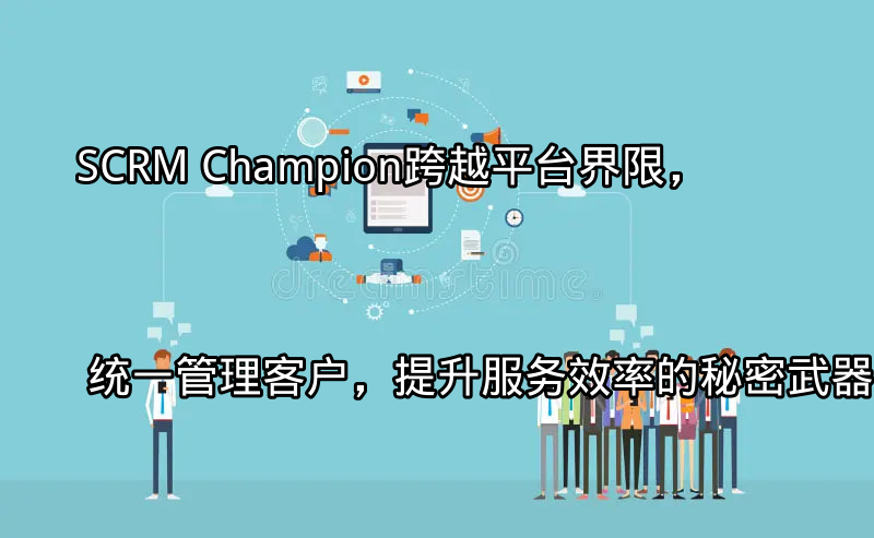 SCRM Champion：跨平台客户管理解决方案