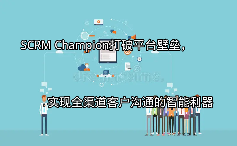 SCRM Champion：打破平台壁垒，实现全渠道客户沟通的智能利器功能介绍