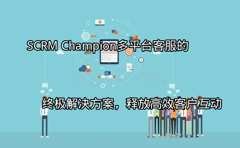 SCRM Champion：多平台客服的终极解决方案，释放高效客户互动功能介绍