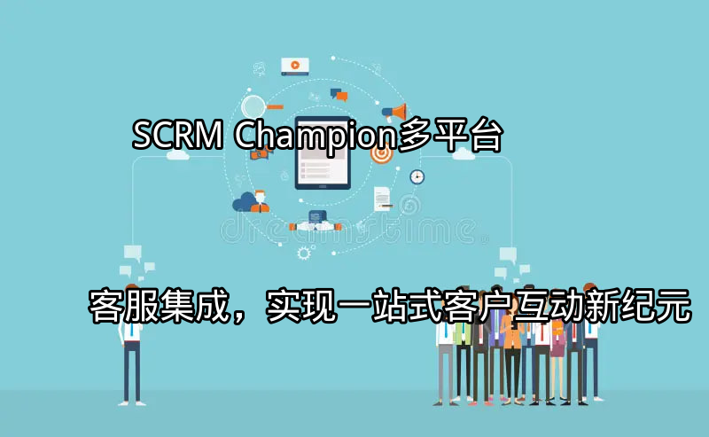 SCRM Champion：多平台客服集成，实现一站式客户互动新纪元功能介绍