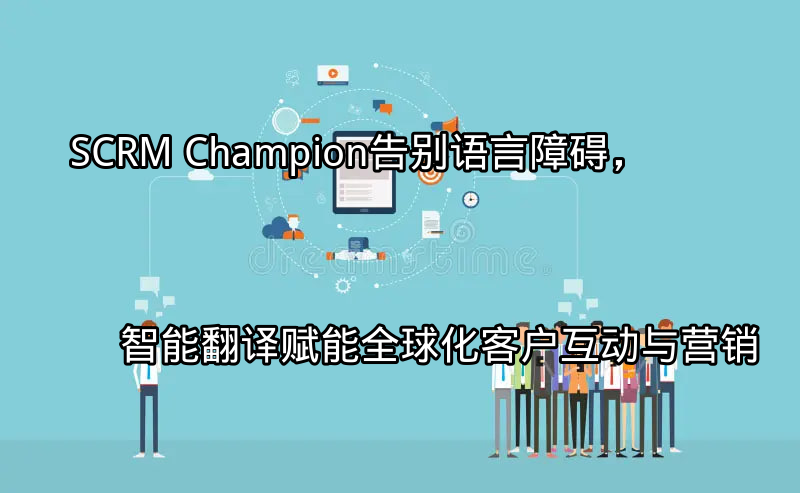 SCRM Champion：告别语言障碍，智能翻译赋能全球化客户互动与营销功能介绍