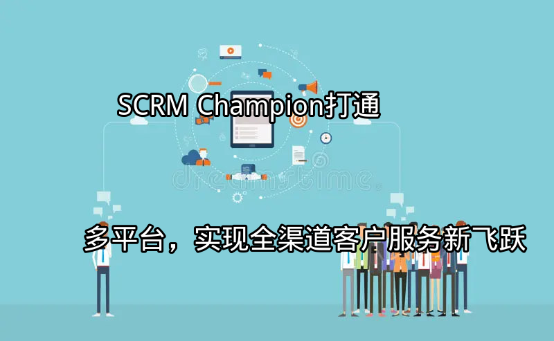SCRM Champion：打通多平台，实现全渠道客户服务新飞跃功能介绍