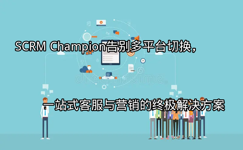 SCRM Champion：告别多平台切换，一站式客服与营销的终极解决方案功能介绍