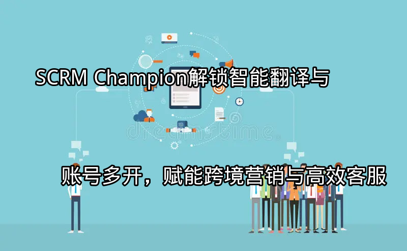 SCRM Champion：解锁智能翻译与账号多开，赋能跨境营销与高效客服功能介绍