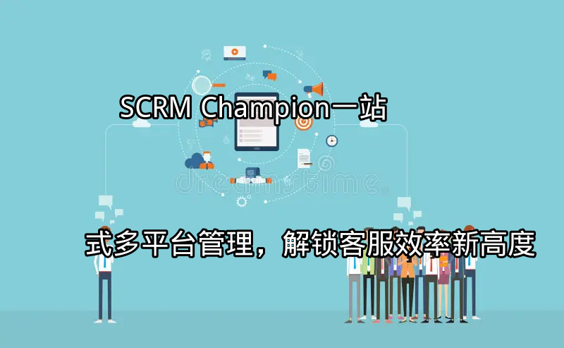 SCRM Champion：一站式多平台管理，解锁客服效率新高度功能介绍