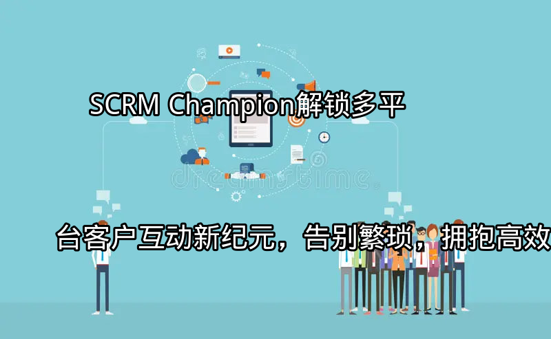 SCRM Champion：统一客户视图，告别碎片化管理