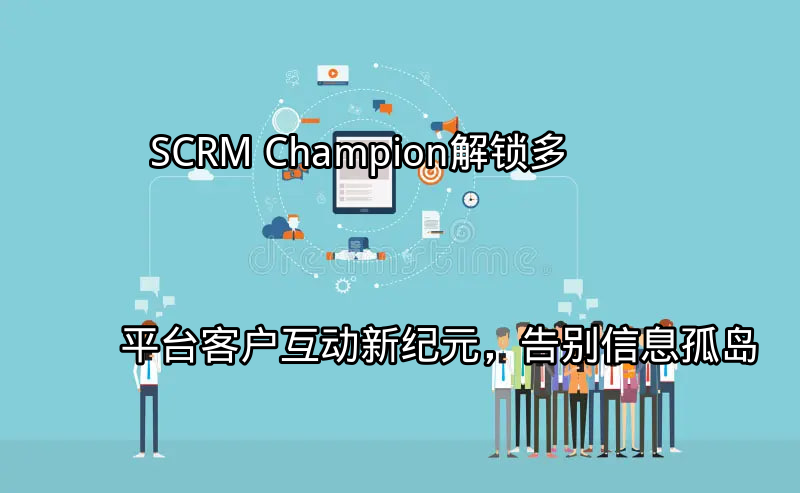 SCRM Champion：解锁多平台客户互动新纪元，告别信息孤岛功能介绍