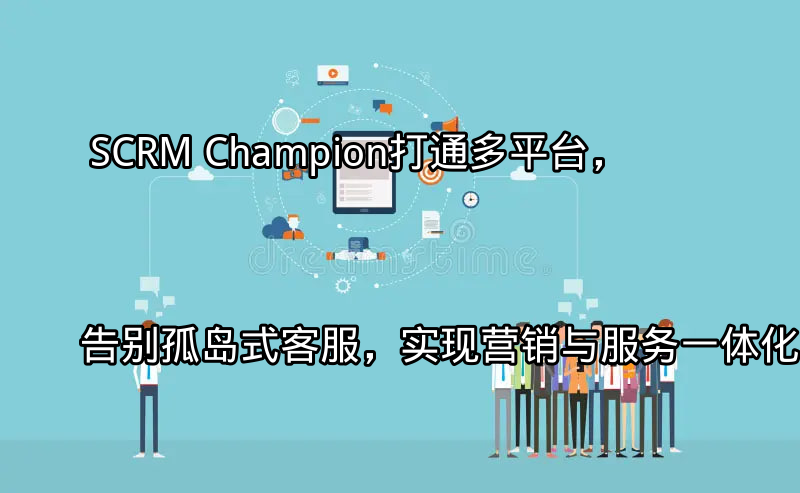 SCRM Champion：统一客户视图，打破信息孤岛