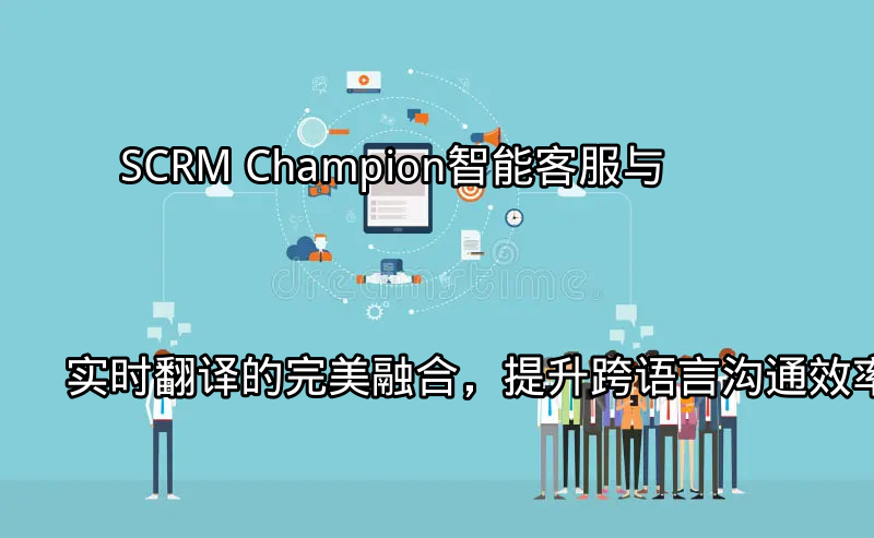 SCRM Champion：智能客服与实时翻译的完美融合，提升跨语言沟通效率功能介绍